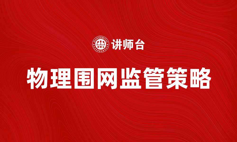 文章物理围网监管的重要性与实施策略解析的缩略图