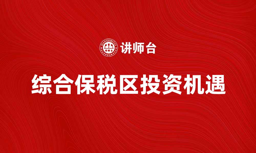 文章综合保税区的发展潜力与投资机遇分析的缩略图
