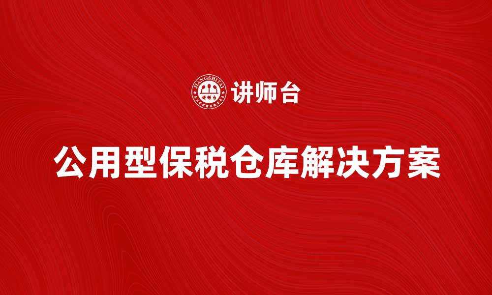 文章提升物流效率的公用型保税仓库解决方案的缩略图