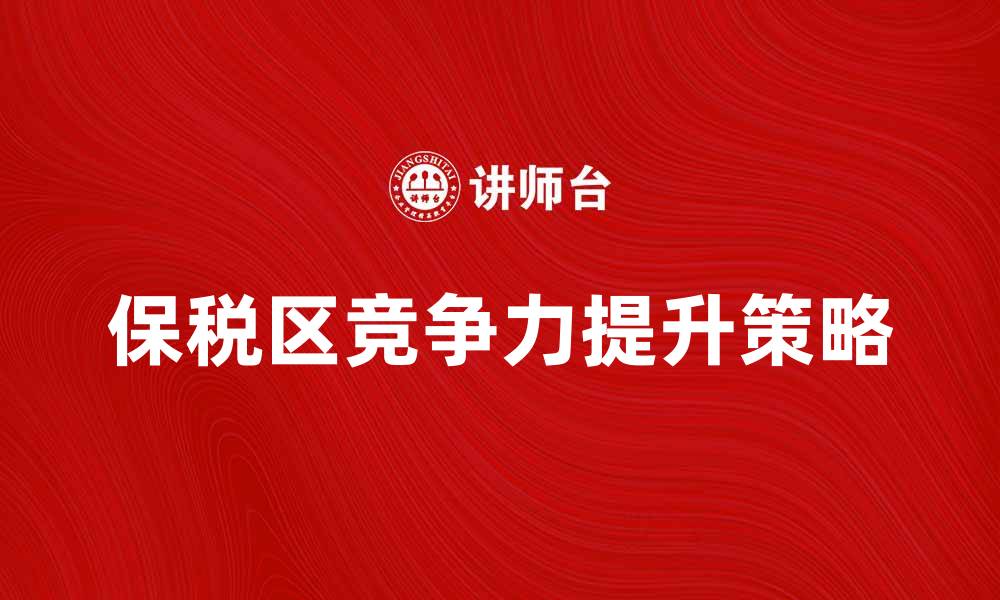 文章如何有效利用指定保税区提升企业竞争力的缩略图