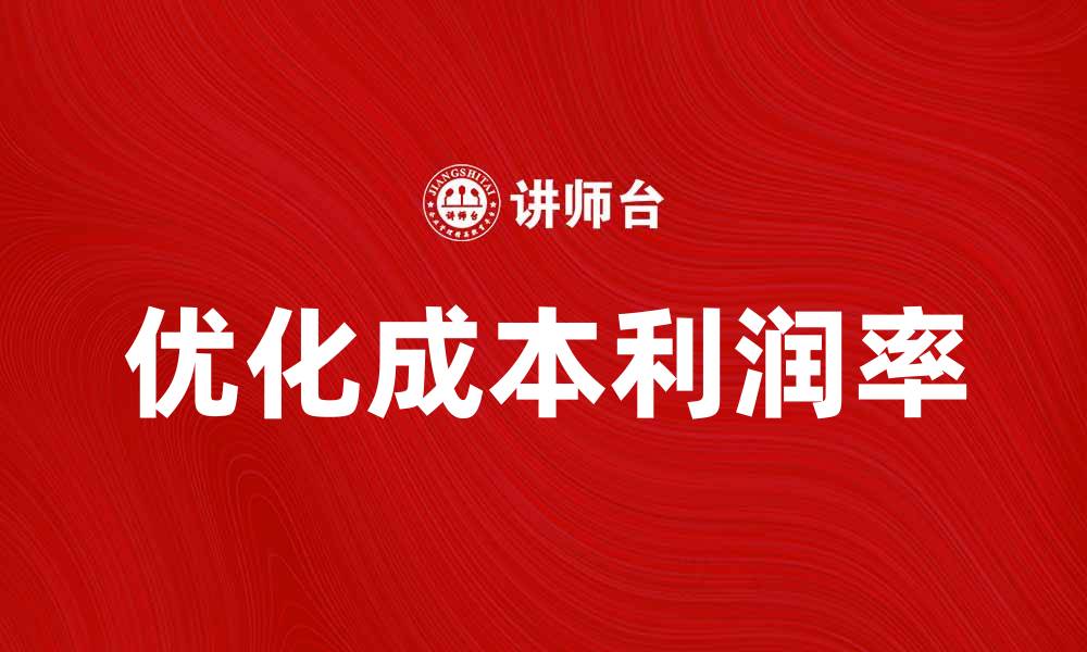 文章提升企业竞争力的关键：如何优化成本利润率的缩略图