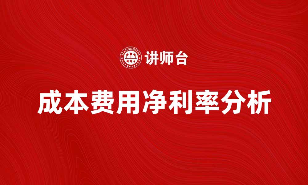 文章提升企业竞争力的秘诀：解析成本费用净利率的重要性的缩略图