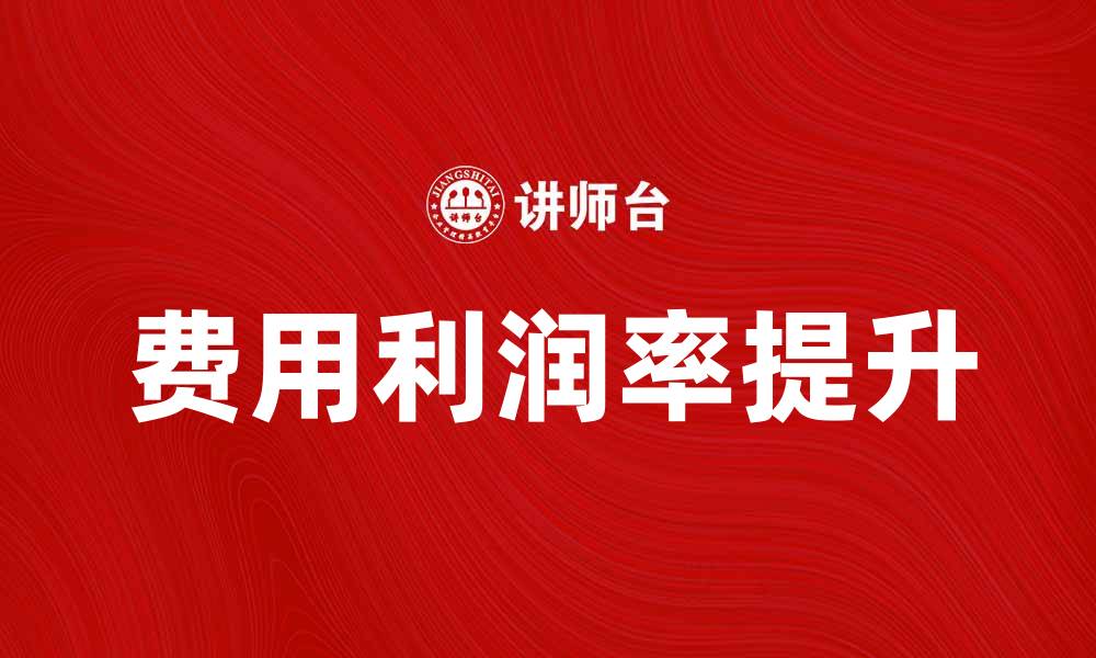 文章如何提高企业的费用利润率实现盈利增长的缩略图