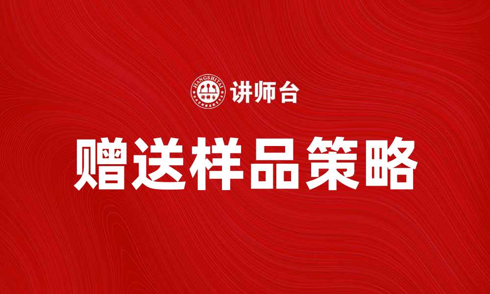 文章赠送样品助力企业拓展市场新机遇的缩略图