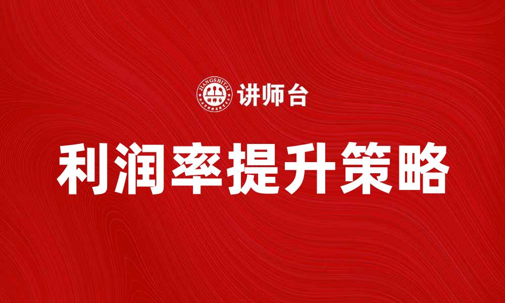 文章提升企业利润率的有效策略与实践分享的缩略图