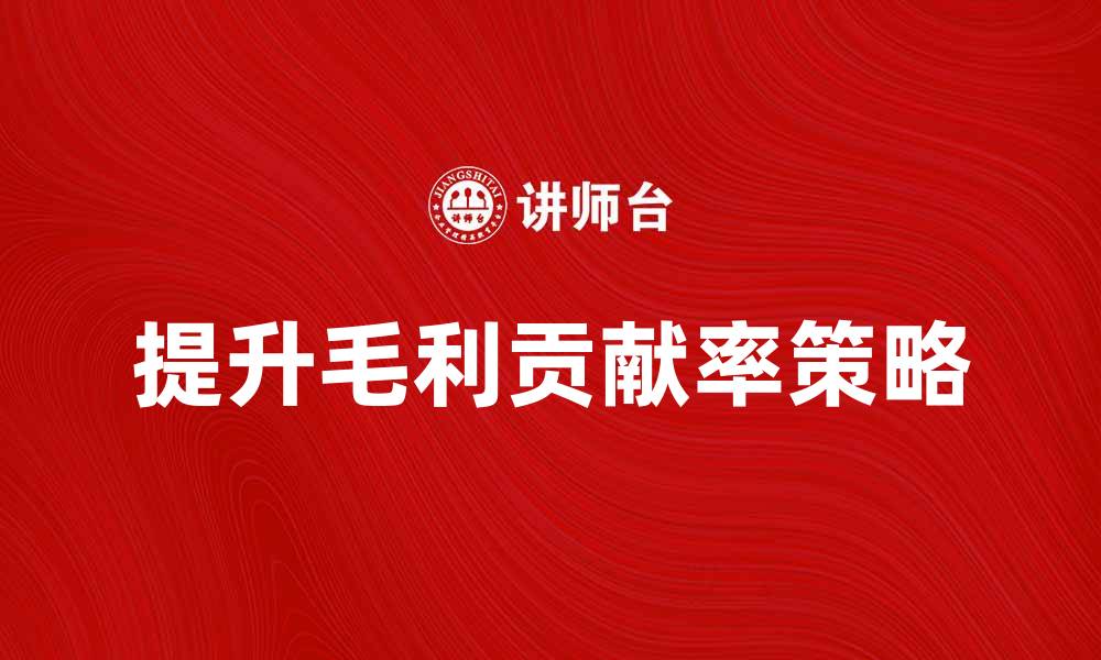 文章提升毛利贡献率的有效策略与方法解析的缩略图