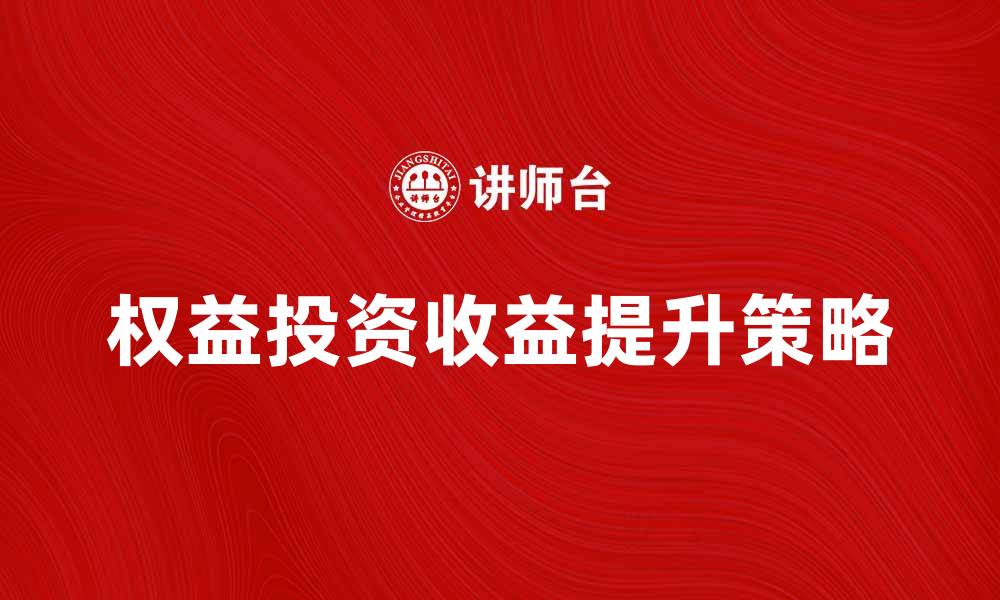 文章如何提升权益投资收益率的有效策略与方法的缩略图
