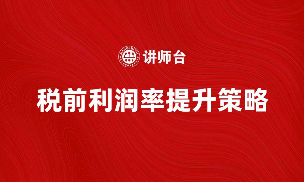 文章提升企业效益的关键：税前利润率的影响分析的缩略图