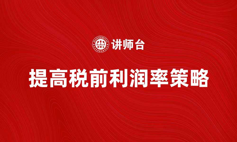 文章提升企业竞争力的秘诀：提高税前利润率的方法与策略的缩略图