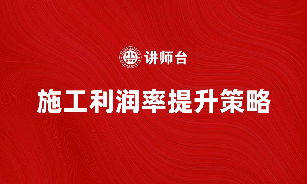 文章施工利润率提升的有效策略与方法的缩略图