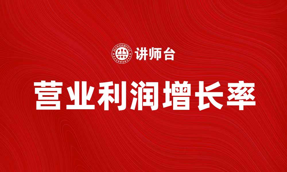 文章营业利润增长率如何影响企业财务健康与发展战略的缩略图