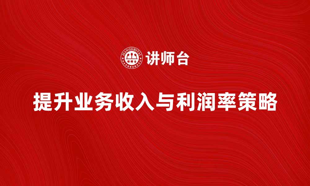 提升业务收入与利润率策略