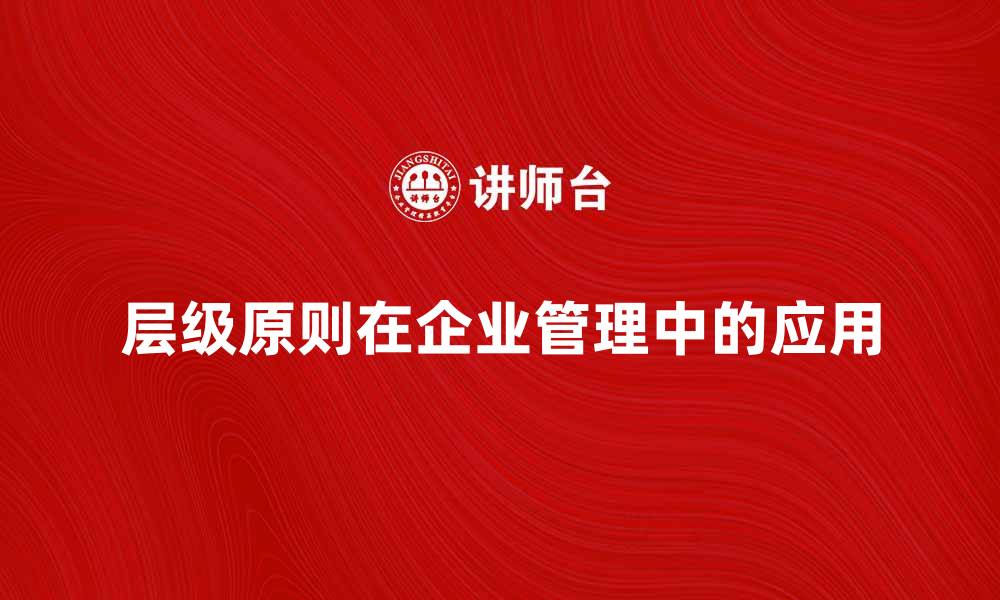 文章层级原则在企业管理中的重要性与应用解析的缩略图