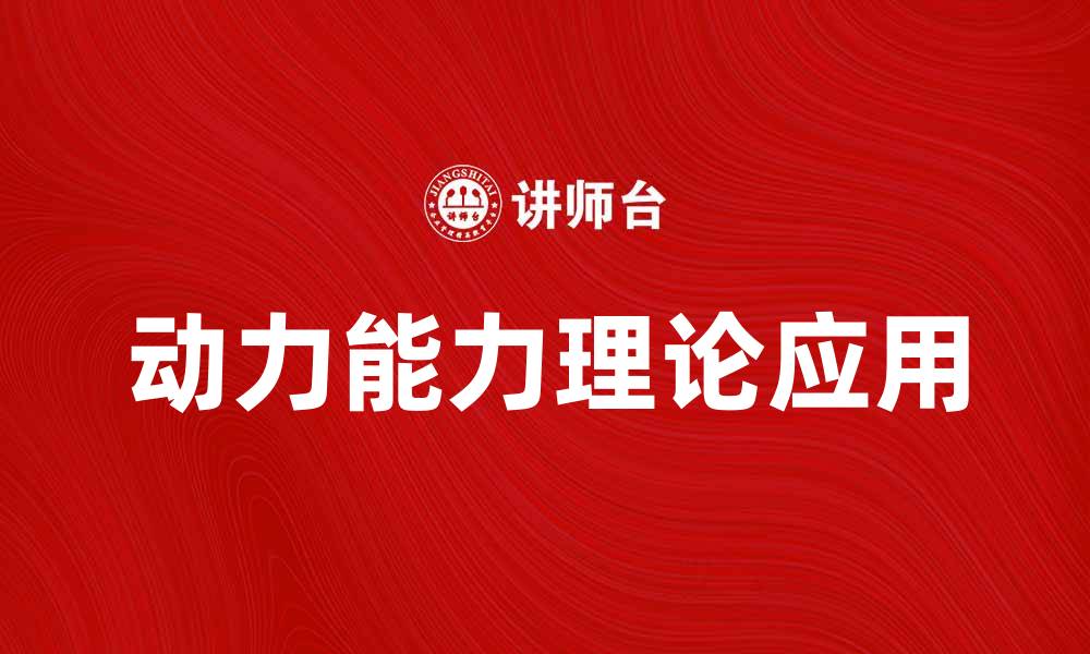文章探索动力能力理论在现代企业管理中的应用与影响的缩略图