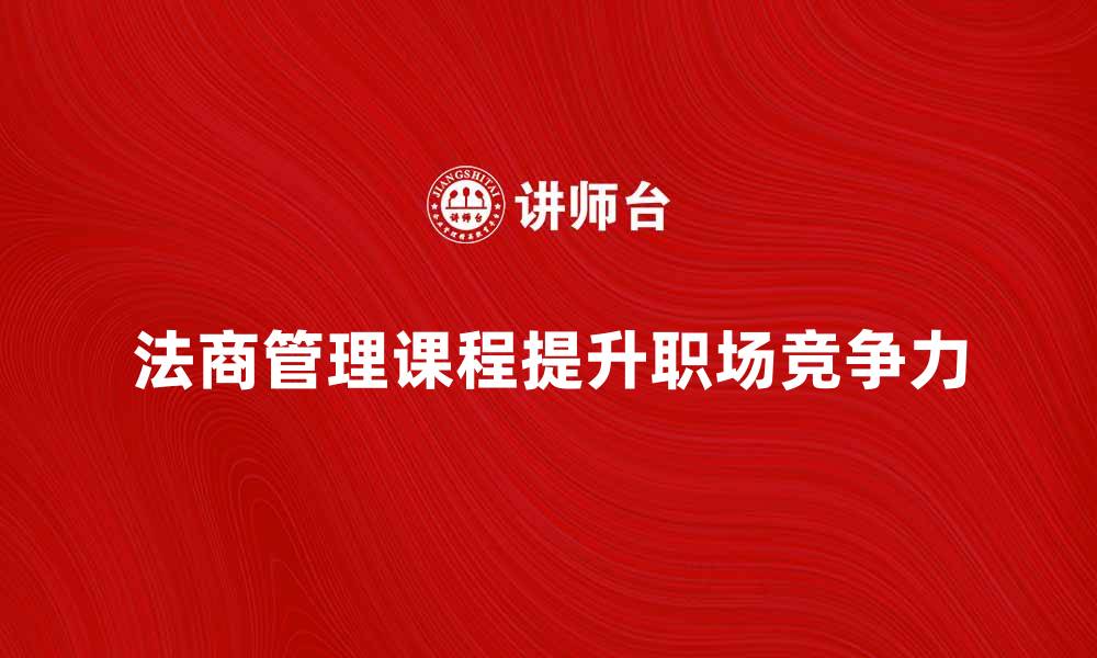 文章法商管理课程提升职场竞争力的秘诀的缩略图