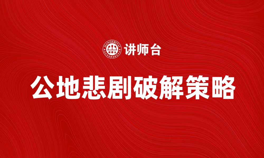 文章公地悲剧：如何破解资源共享的困境与挑战的缩略图