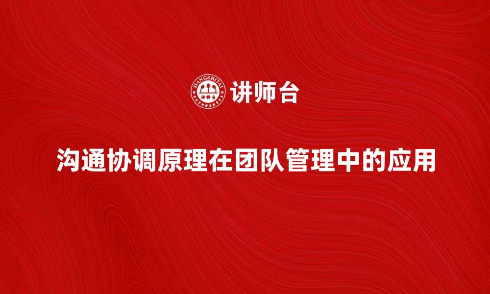 文章沟通协调原理在团队管理中的重要性与应用的缩略图