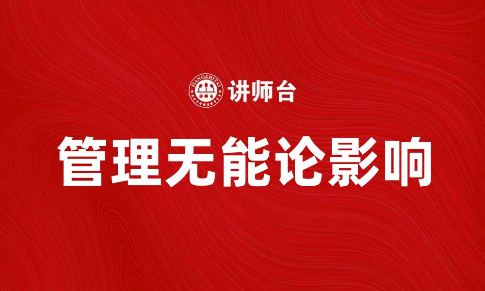 文章揭示管理无能论对企业发展的深远影响的缩略图