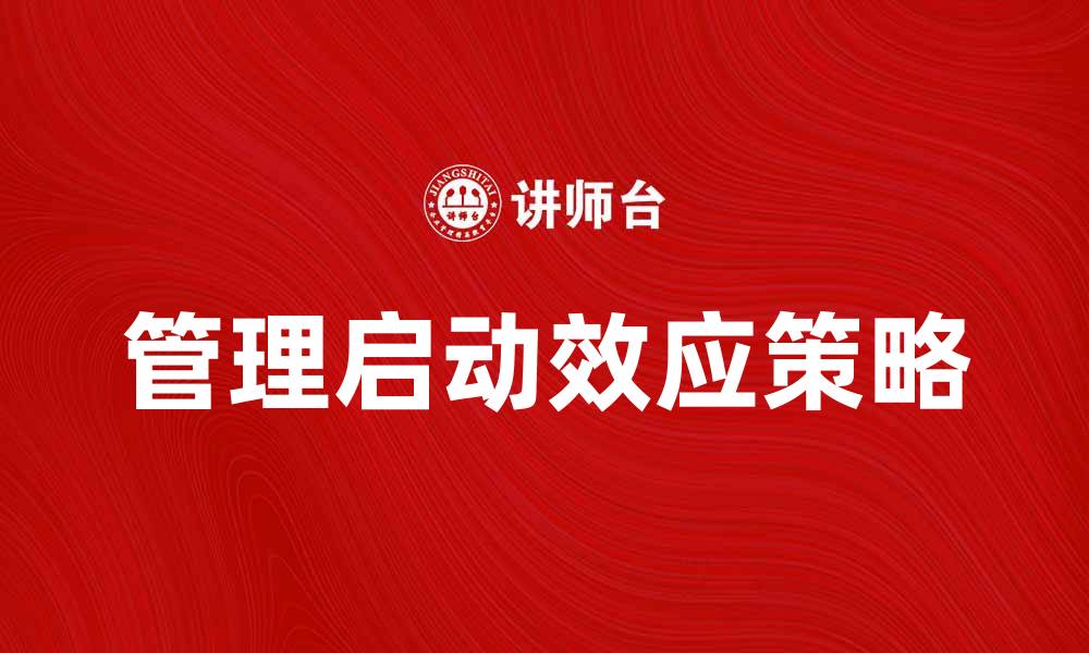 文章管理启动效应：提升团队协作与效率的关键策略的缩略图