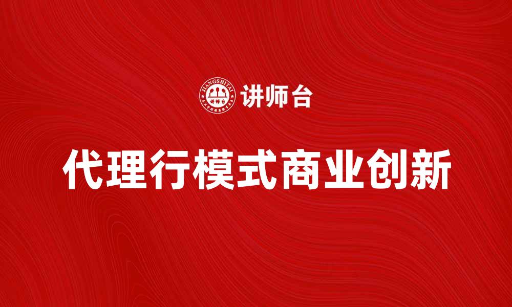 文章代理行模式下的商业创新与发展策略分析的缩略图