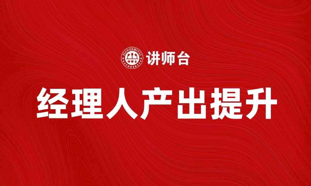 文章提升经理人的产出，助力团队高效协作的缩略图