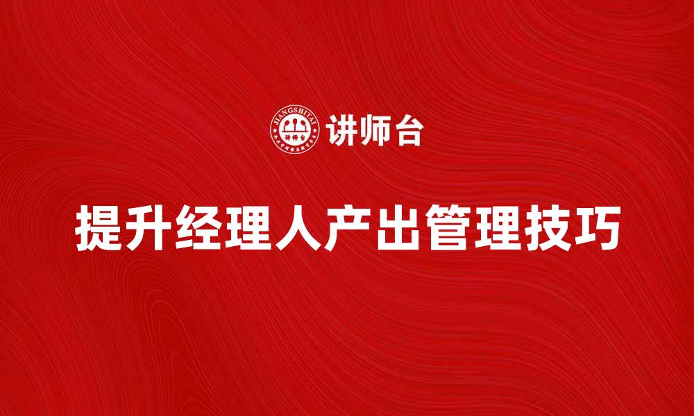 文章提升经理人的产出：有效管理技巧与策略解析的缩略图