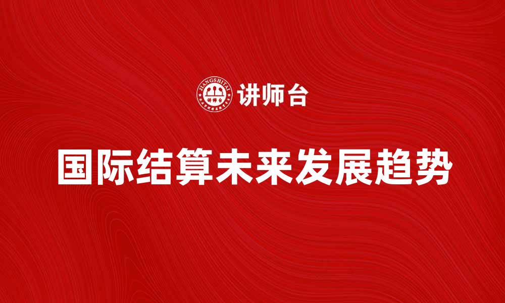 文章国际结算的未来发展趋势与挑战分析的缩略图