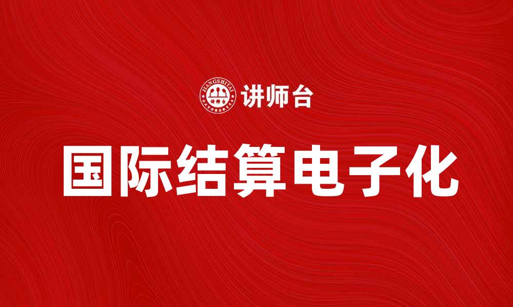 文章国际结算电子化助力全球贸易新发展的缩略图