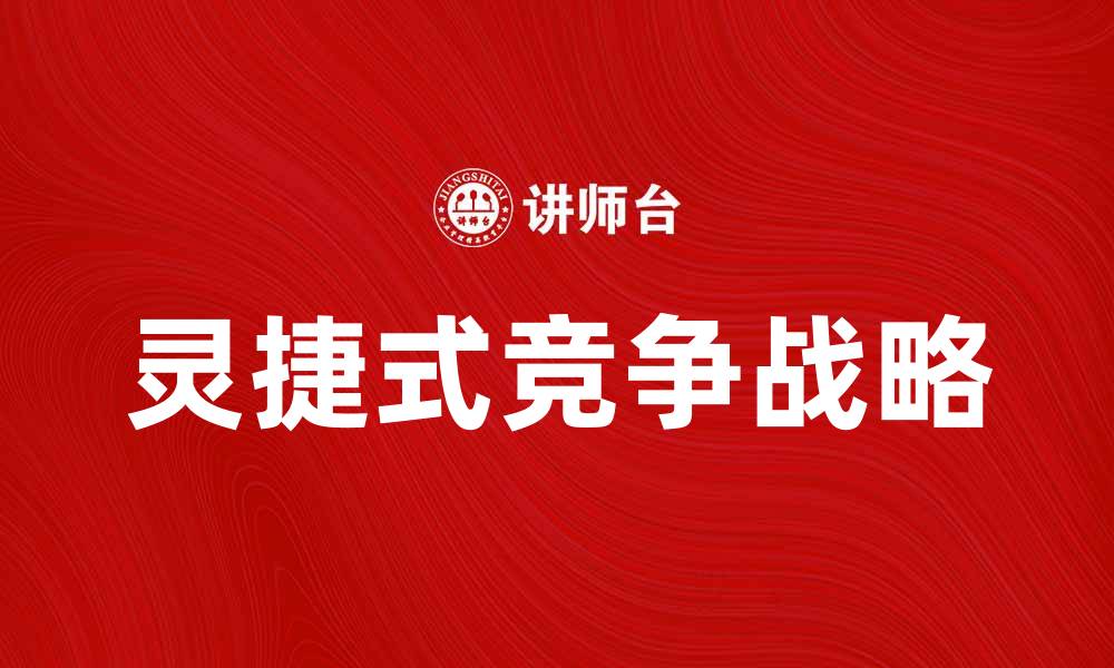 文章灵捷式竞争：企业如何在市场中脱颖而出的缩略图