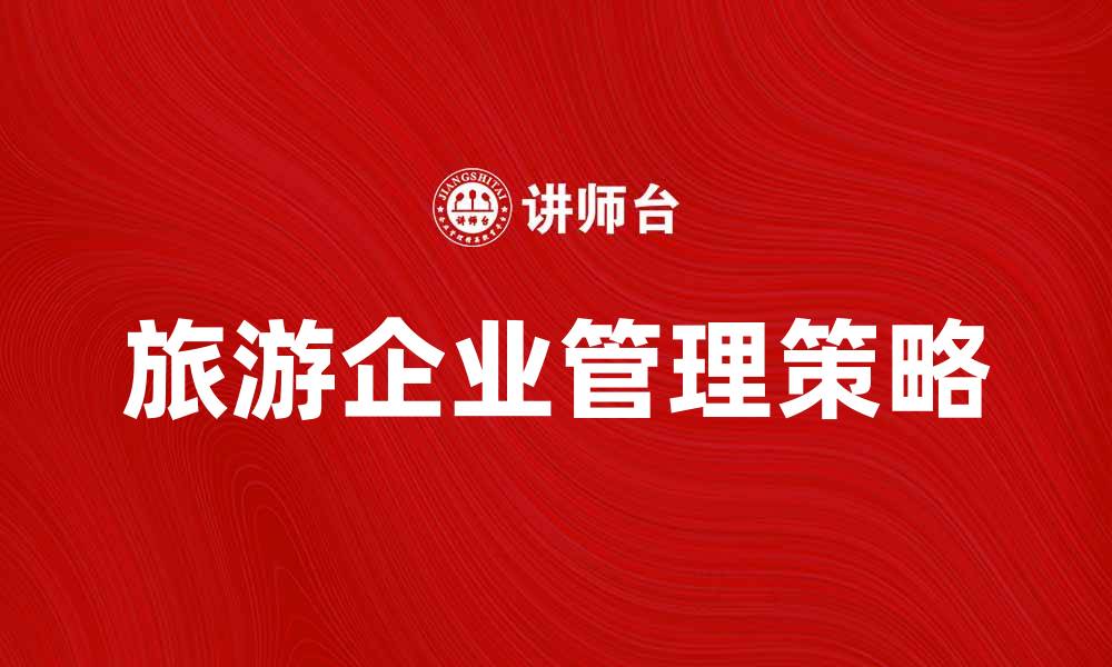文章旅游企业管理的成功策略与实践分析的缩略图