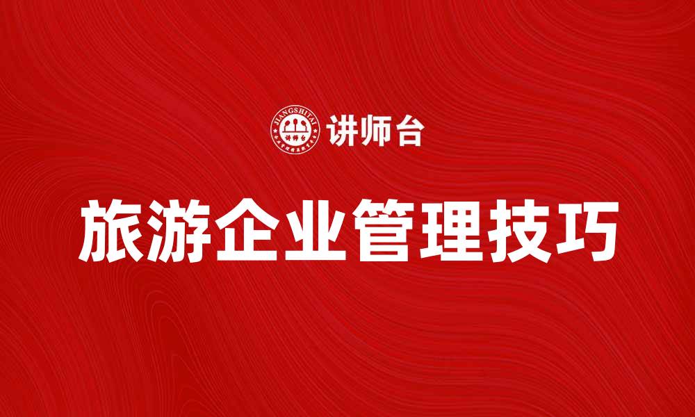 文章旅游企业管理的成功秘诀与实用技巧的缩略图