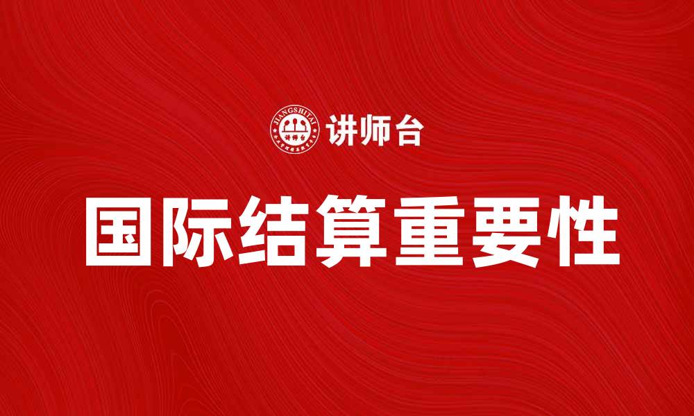 文章国际结算的重要性及其在全球贸易中的应用的缩略图