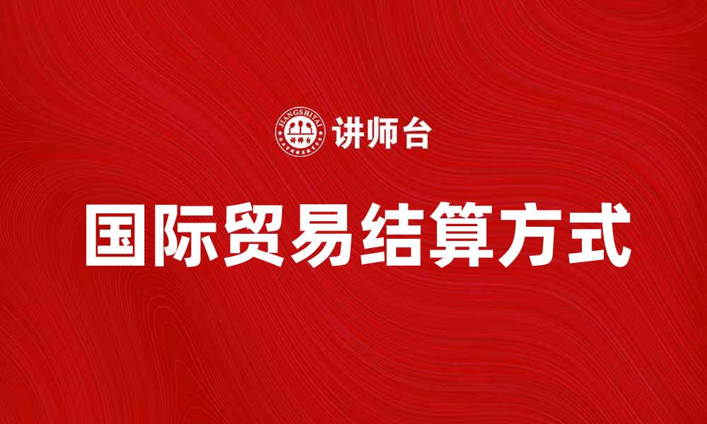 文章国际贸易结算的主要方式与发展趋势分析的缩略图