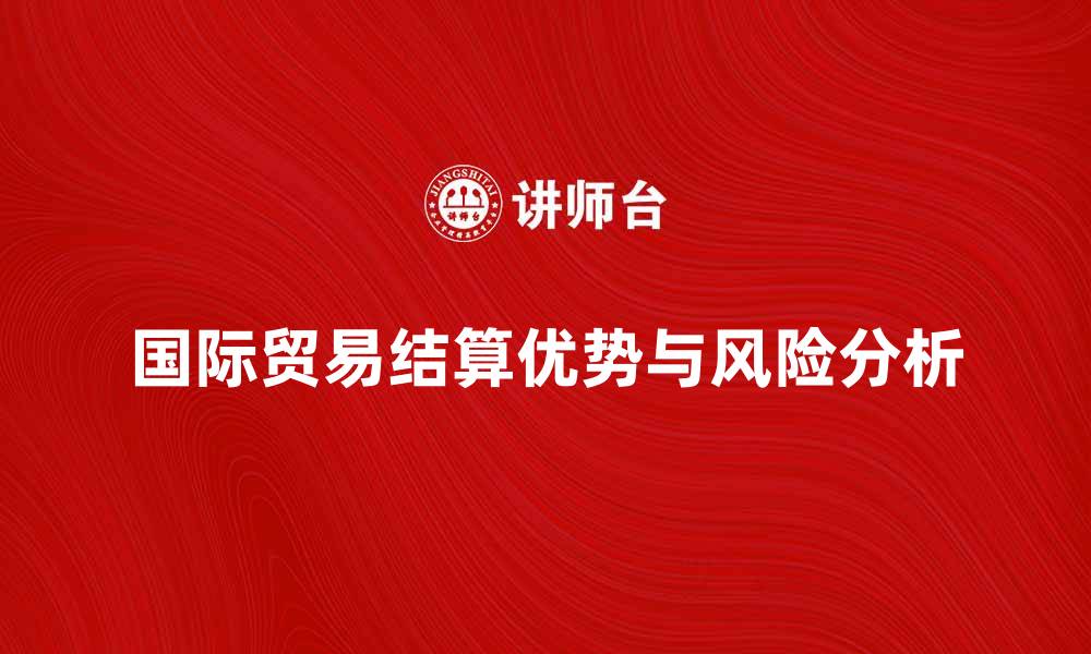 文章国际贸易结算的优势与风险分析解析的缩略图