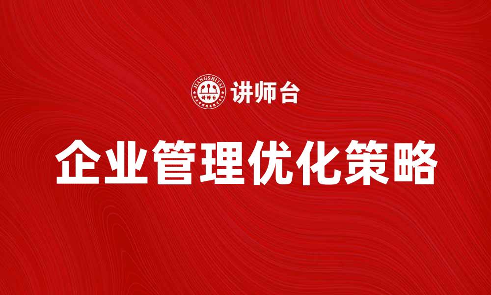 文章优化企业管理的策略与实践分享的缩略图