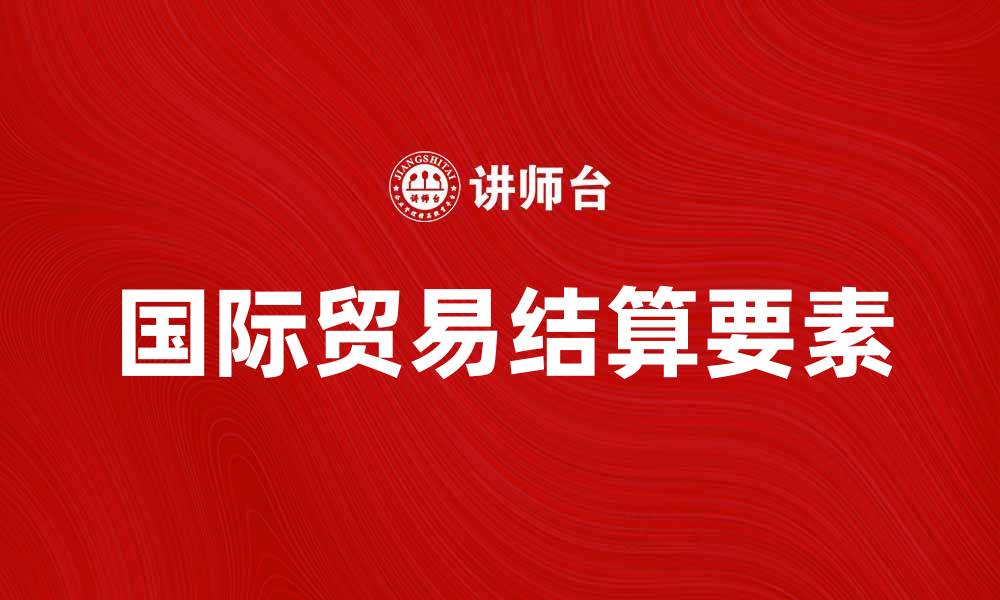 文章国际贸易结算的关键要素与实务解析的缩略图