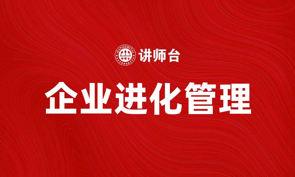 文章企业进化管理：提升企业竞争力的关键策略的缩略图