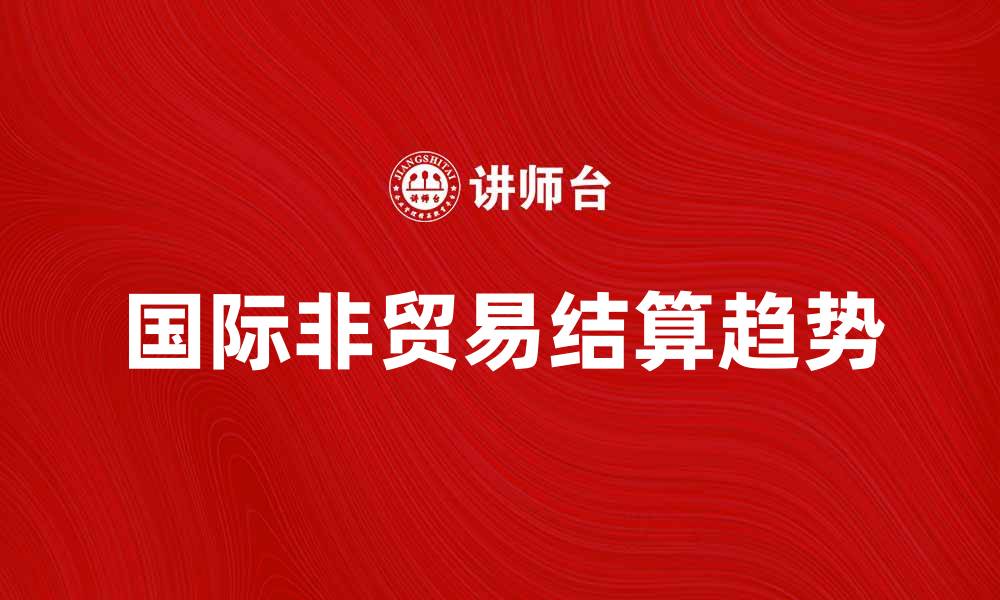 文章国际非贸易结算的现状与未来趋势分析的缩略图