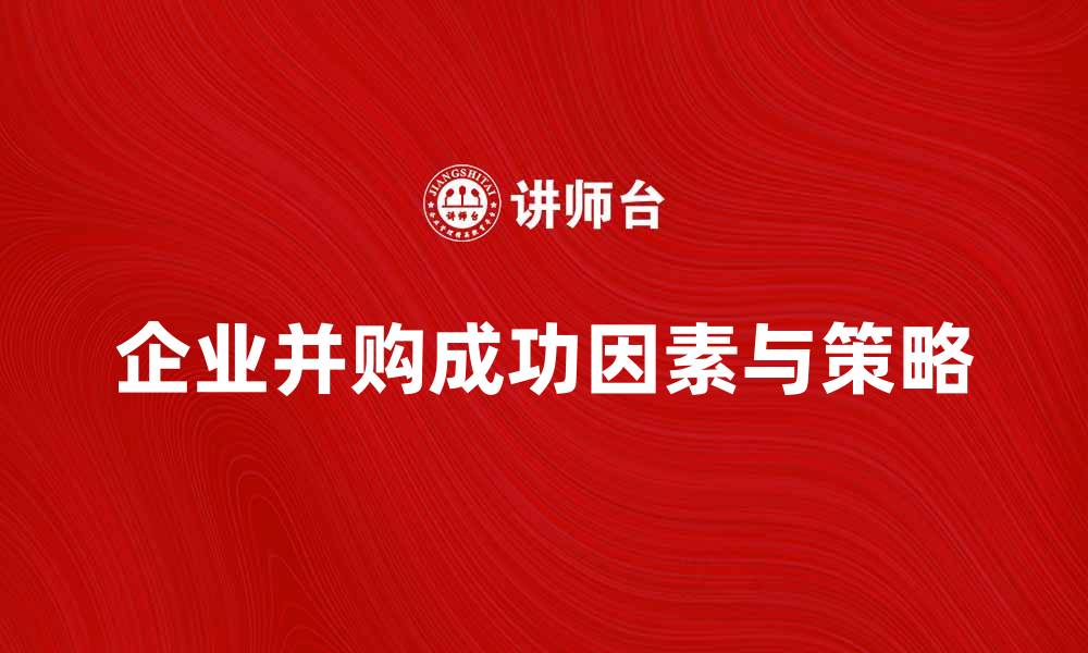 文章企业并购理论：解析成功并购的关键因素与策略的缩略图