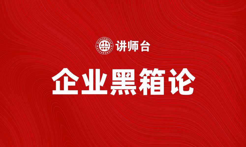 文章企业黑箱论解析：揭示企业决策的隐秘机制的缩略图