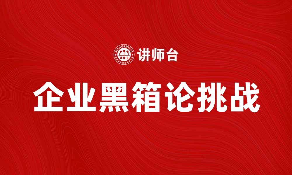 文章揭示企业黑箱论背后的真相与挑战的缩略图