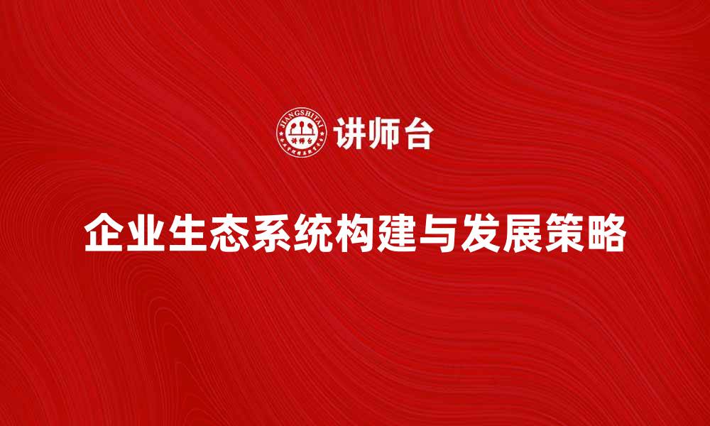 文章探索企业生态系统的构建与发展策略的缩略图