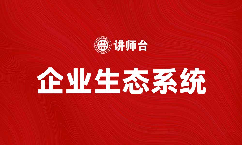 文章企业生态系统助力企业创新与可持续发展的缩略图