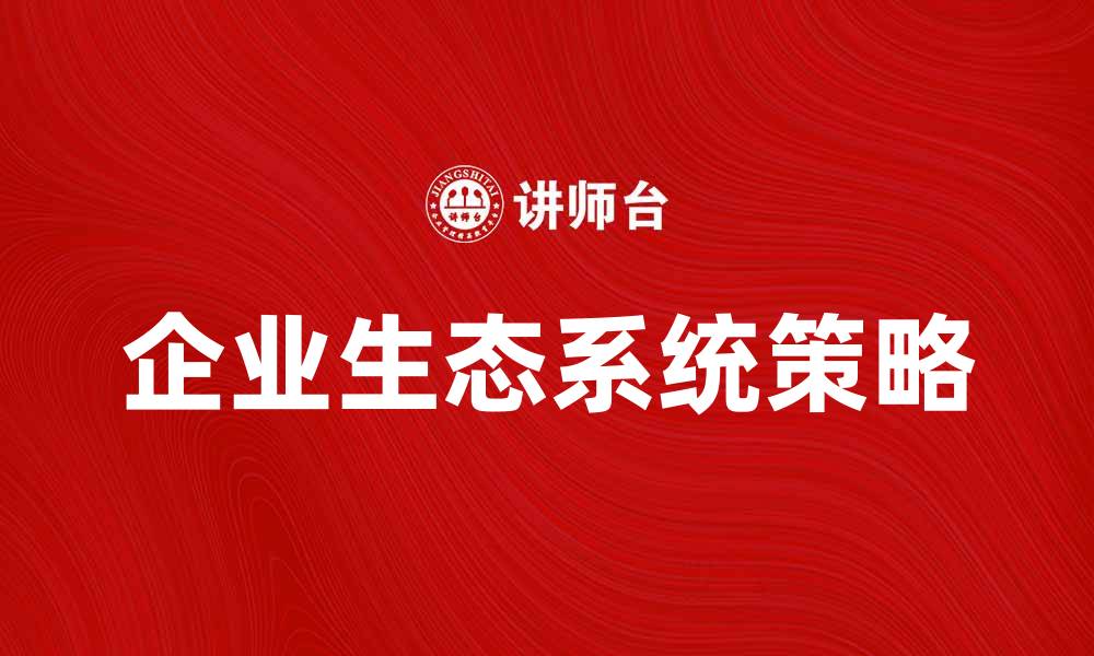 文章打造可持续增长的企业生态系统策略分析的缩略图
