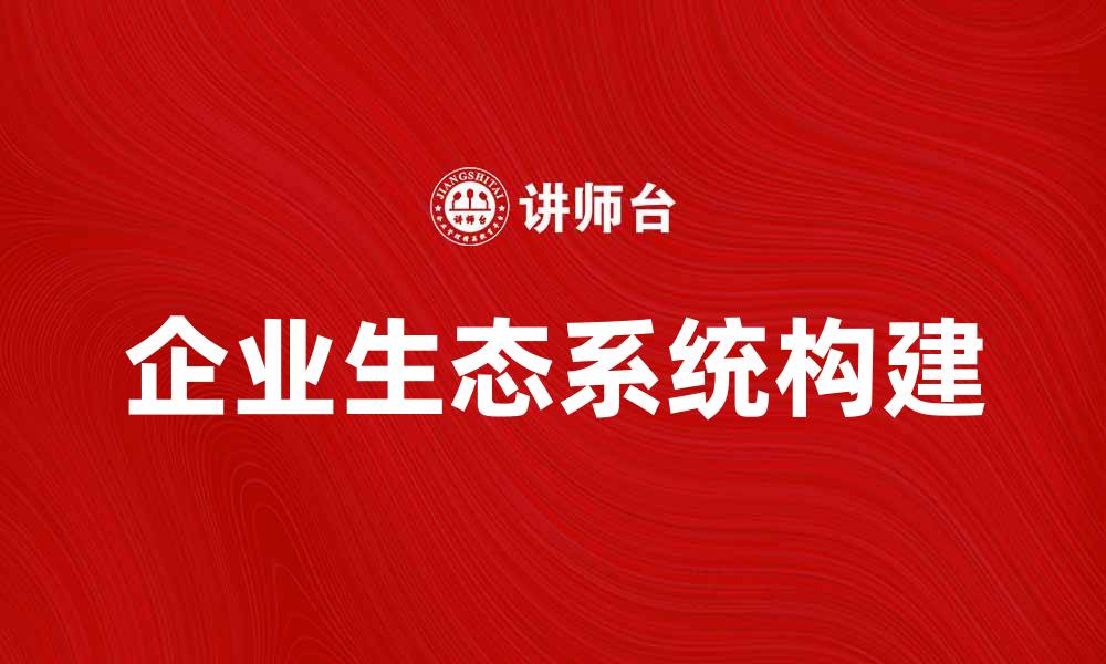 文章探索企业生态系统：构建可持续发展的未来模式的缩略图
