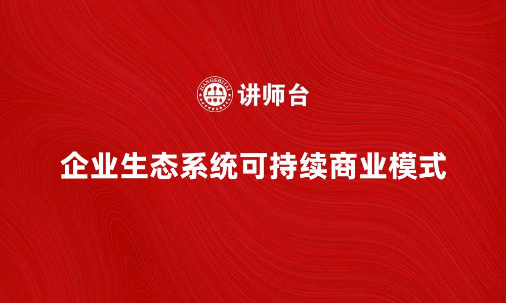 文章企业生态系统：构建可持续发展的商业模式解析的缩略图