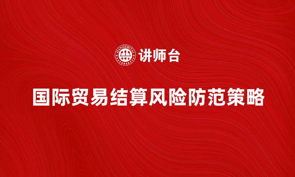 文章国际贸易结算的方式与风险防范策略分析的缩略图