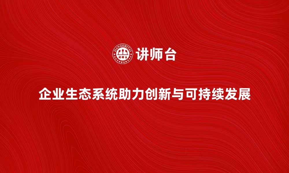 文章企业生态系统助力创新与可持续发展策略的缩略图