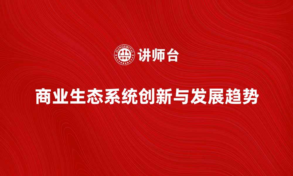文章探索商业生态系统的创新与发展趋势的缩略图