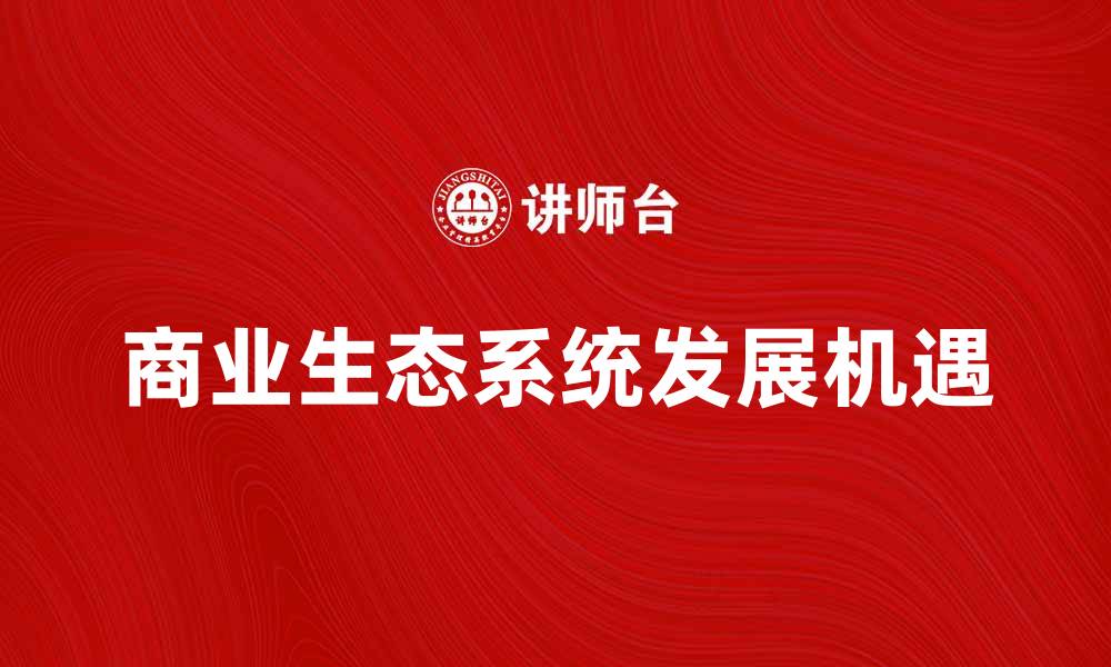 文章探索商业生态系统的未来发展与机遇的缩略图